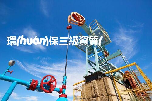 環(huán)保三級資質(zhì)，解鎖綠色工程大門！